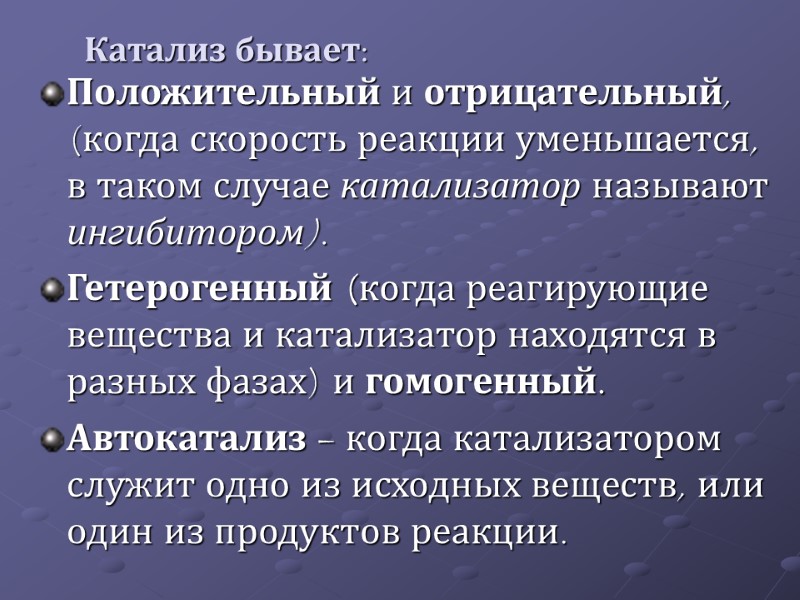 Катализ бывает: Положительный и отрицательный, (когда скорость реакции уменьшается, в таком случае катализатор называют